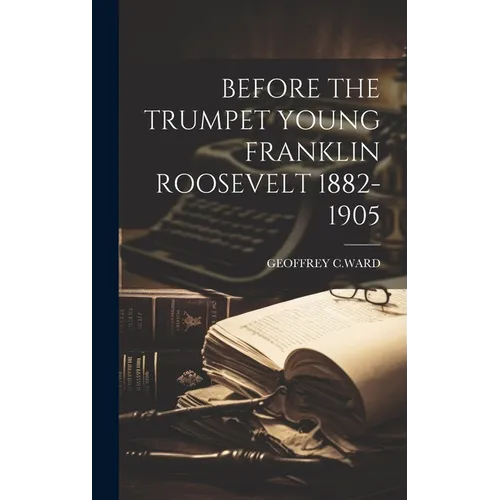 Before the Trumpet Young Franklin Roosevelt 1882-1905