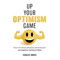 Up Your Optimism Game: How to Turn Stress, Depression, and Anxiety into Joy, Happiness, and Peace of Mind