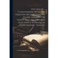 The Life of ... Constantine [With the Oration of Constantine to the Assembly of Saints and the Oration of Eusebius in Praise of Constantine. Transl.]