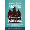 Grieve Like A Mother, Survive Like A Warrior: Stories & Strategies of Healing After Child Loss