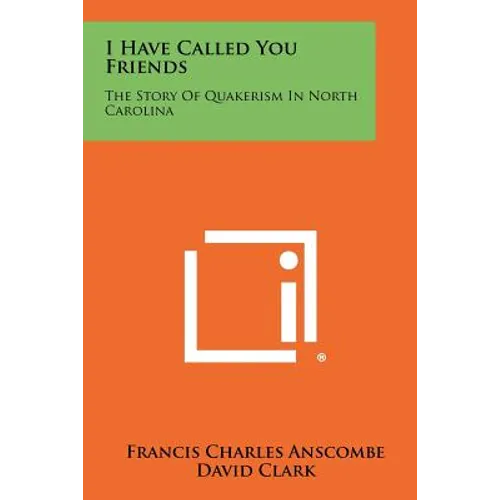 I Have Called You Friends: The Story Of Quakerism In North Carolina
