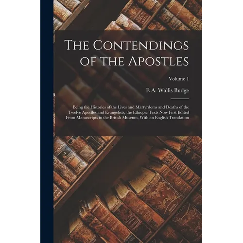 The Contendings of the Apostles: Being the Histories of the Lives and Martyrdoms and Deaths of the Twelve Apostles and Evangelists; the Ethiopic Texts