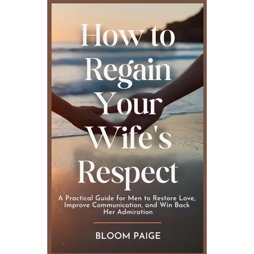 How To Regain Your Wife's Respect: A Practical Guide for Men to Restore Love, Improve Communication, and Win Back Her Admiration