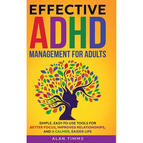 Effective ADHD Management for Adults: Simple, Easy-to-Use Tools for Better Focus, Improved Relationships, and a Calmer, Easier Life.