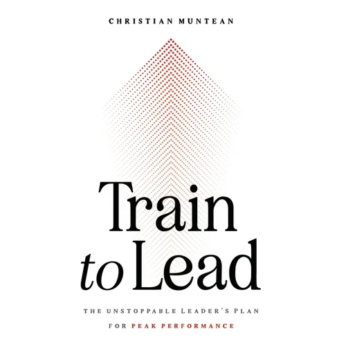 Train to Lead: The Unstoppable Leader's Plan for Peak Performance