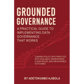 Grounded Governance A Practical Guide to Implementing Data Governance That Works