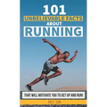 101 Unbelievable Facts About Running That Will Motivate You To Get Up And Run!