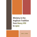 Ministry in the Anglican Tradition from Henry VIII to 1900