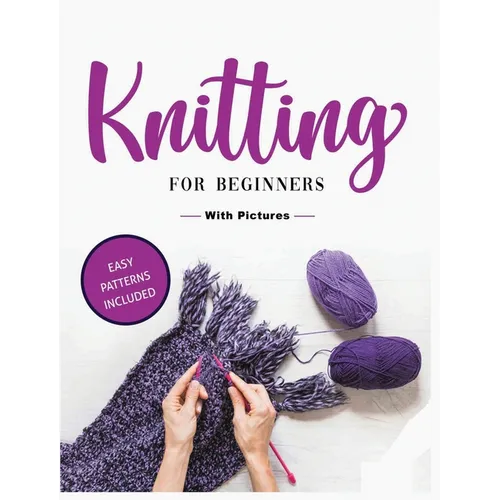 Beginner's Guide to Knitting: Easy-to-Follow Instructions, Tips, and Tricks to Master Knitting Quickly