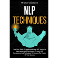 NLP Techniques: Your Easy Guide To Understand How NLP Works, Its Importance And Effectiveness To Learn NLP Components And Techniques To Become The Mas