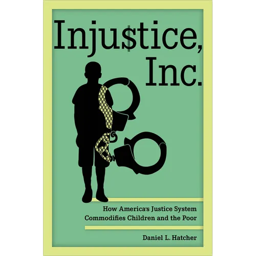 Injustice, Inc.: How America's Justice System Commodifies Children and the Poor