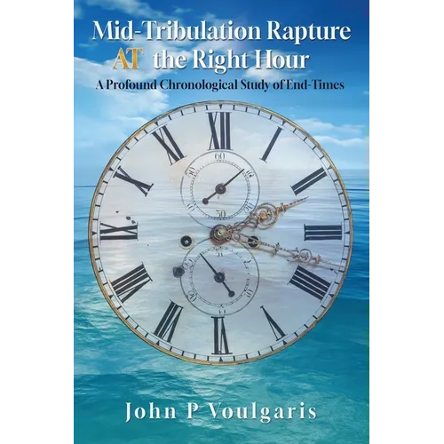 Mid-Tribulation Rapture AT the Right Hour: A Profound Chronological Study of End-Times