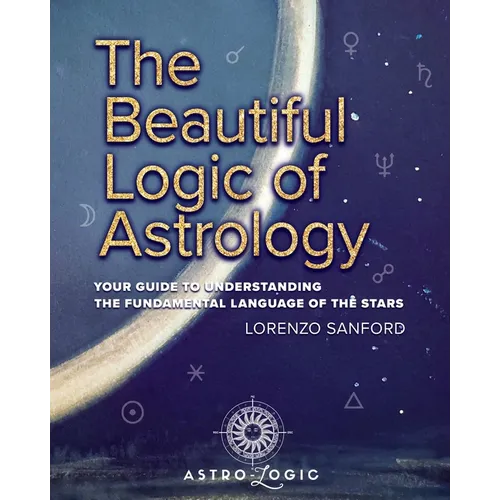 The Beautiful Logic Of Astrology, Your Guide To Understanding The Language Of The Stars