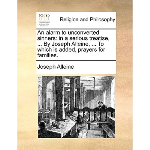 An Alarm to Unconverted Sinners: In a Serious Treatise, ... by Joseph Alleine, ... to Which Is Added, Prayers for Families.