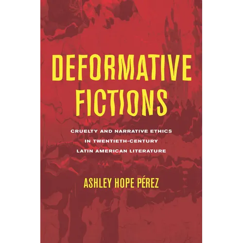 Deformative Fictions: Cruelty and Narrative Ethics in Twentieth-Century Latin American Literature
