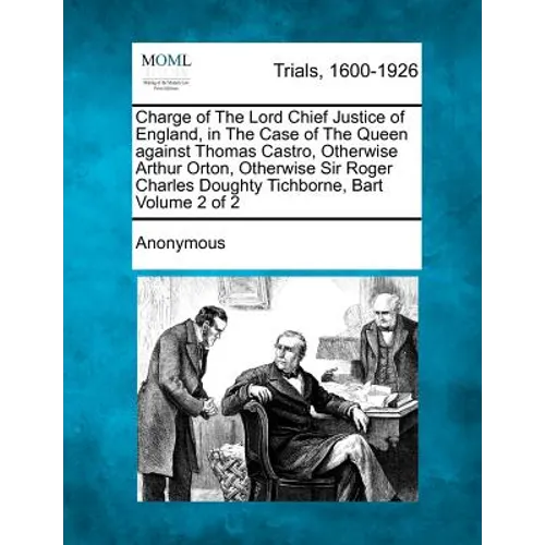 Charge of The Lord Chief Justice of England, in The Case of The Queen against Thomas Castro, Otherwise Arthur Orton, Otherwise Sir Roger Charles Dough