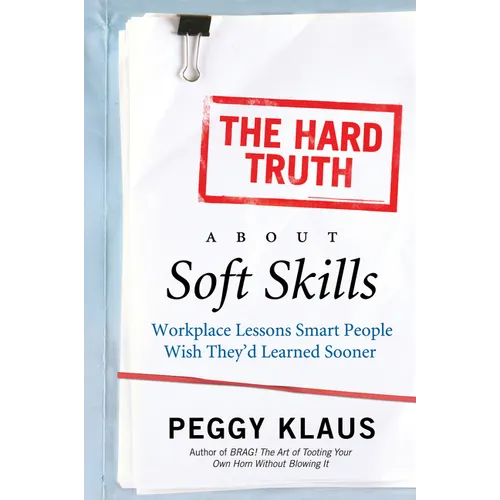 The Hard Truth about Soft Skills: Workplace Lessons Smart People Wish They'd Learned Sooner