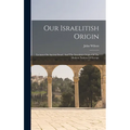 Our Israelitish Origin: Lectures On Ancient Israel, And The Israelitish Origin Of The Modern Nations Of Europe