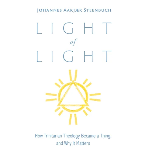 Light of Light: How Trinitarian Theology Became a Thing, and Why It Matters