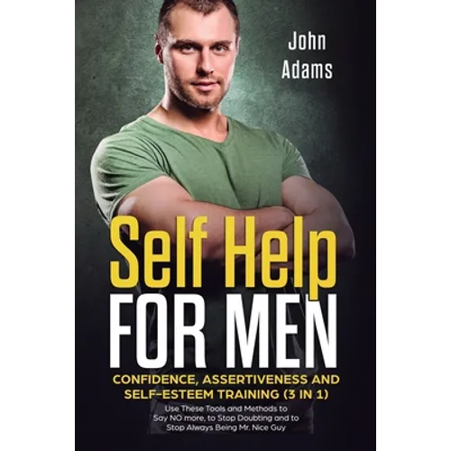 Self Help for Men: Confidence, Assertiveness and Self-Esteem Training (3 in 1) Use These Tools and Methods to Say NO more, to Stop Doubting and to Sto