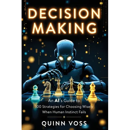 Decision Making: An AI's Guide to 100 Strategies for Choosing Wisely When Human Instinct Fails