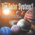 What is The Solar System? Astronomy Book for Kids Children's Astronomy Books