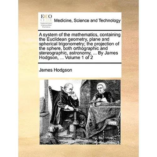 A system of the mathematics, containing the Euclidean geometry, plane and spherical trigonometry; the projection of the sphere, both orthographic and