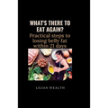 What's There to Eat Again?: Practical Steps to losing belly fat within 21 days