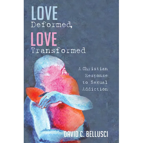 Love Deformed, Love Transformed: A Christian Response to Sexual Addiction