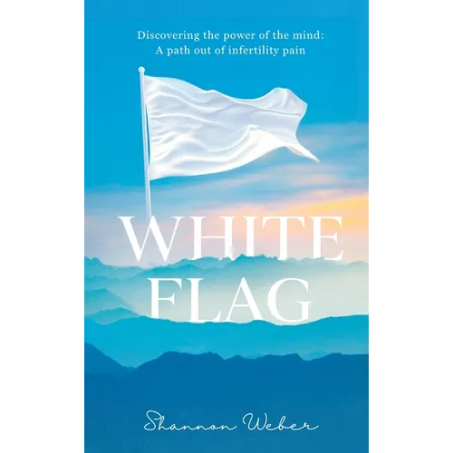White Flag: Discovering the Power of the Mind: A Path out of Infertility Pain