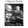 A Talent for Trouble: The Life of Hollywood's Most Acclaimed Director, William Wyler