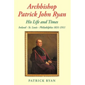 Archbishop Patrick John Ryan His Life and Times: Ireland - St. Louis - Philadelphia 1831-1911