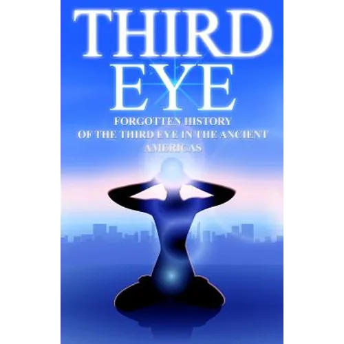 Third Eye: The Forgotten History of the Third Eye in the Ancient Americas