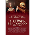 The Collected Shorter Supernatural & Weird Fiction of Algernon Blackwood: Volume 9: Nineteen Short Stories of the Strange and Unusual Including 'The S