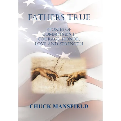 Fathers True: Stories of Commitment, Courage, Honor, Love and Strength