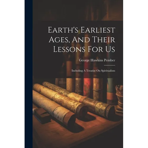 Earth's Earliest Ages, And Their Lessons For Us: Including A Treatise On Spiritualism