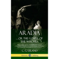 Aradia...or the Gospel of the Witches: The Founding Book of Modern Witchcraft, Containing History, Traditions, Dianic Goddesses and Folklore and Magic