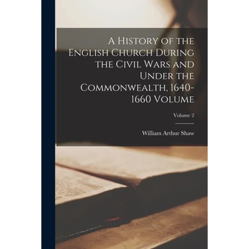 A History of the English Church During the Civil Wars and Under the Commonwealth, 1640-1660 Volume; Volume 2