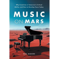 Music on Mars: Why Creativity Is Tomorrow's Critical Ability, and How to Develop Yours Today