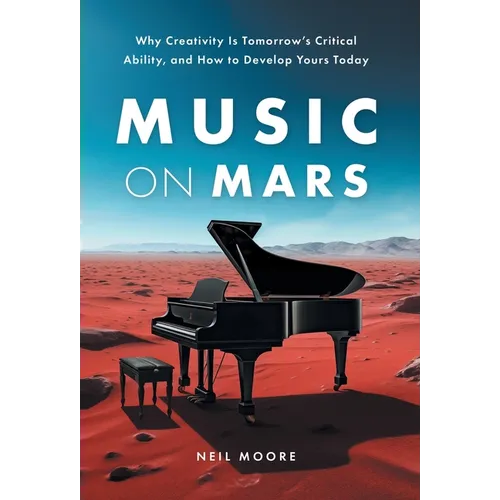 Music on Mars: Why Creativity Is Tomorrow's Critical Ability, and How to Develop Yours Today