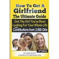 How To Get A Girlfriend - The Ultimate Guide: Get The Girl You've Been Looking For Your Whole Life - With Contributions From Over 2,000 Girls