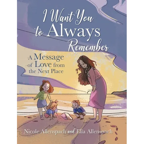 I Want You to Always Remember: A Message of Love from the Next Place
