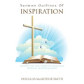 Sermon Outlines of Inspiration: Given by the Holy Spirit to Evangelist Douglas Mcarthur Smith