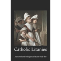 Catholic Litanies: Approved and Indulgenced by the Holy See