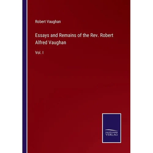 Essays and Remains of the Rev. Robert Alfred Vaughan: Vol. I