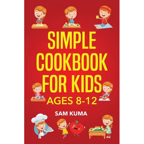 Simple Cookbook for Kids Ages 8-12: 115 Easy to Follow Recipes that Young Kids Can Use to Learn Cooking within 30 Days