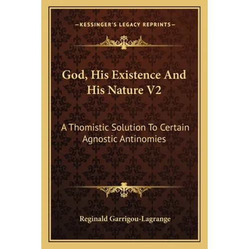 God, His Existence And His Nature V2: A Thomistic Solution To Certain Agnostic Antinomies