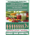 How to Lose 30 Pounds (Or More) In 30 Days With Juice Fasting: How To Lose Weight Fast, Keep it Off & Renew The Mind, Body & Spirit Through Fasting, S