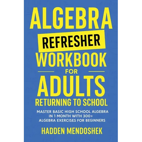 Algebra Refresher Workbook for Adults Returning to School: Master Basic High School Algebra in 1 Month with 300+ Algebra Exercises for Beginners