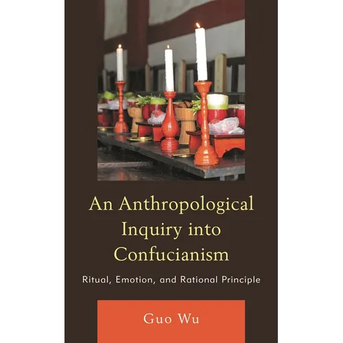 An Anthropological Inquiry Into Confucianism: Ritual, Emotion, and Rational Principle